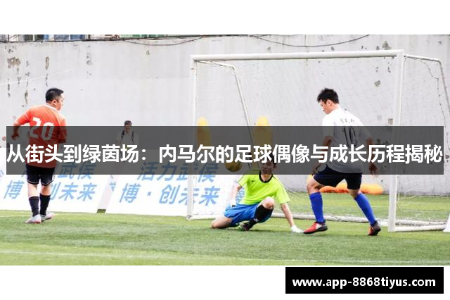 从街头到绿茵场：内马尔的足球偶像与成长历程揭秘
