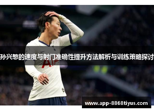 孙兴慜的速度与射门准确性提升方法解析与训练策略探讨