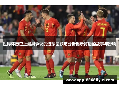 世界杯历史上最具争议的进球回顾与分析揭示背后的故事与影响