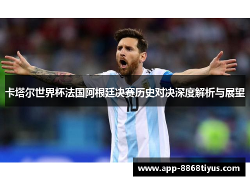卡塔尔世界杯法国阿根廷决赛历史对决深度解析与展望