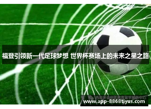 福登引领新一代足球梦想 世界杯赛场上的未来之星之路
