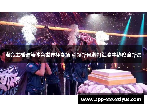电竞主播聚焦体育世界杯赛场 引领新风潮打造赛事热度全新高
