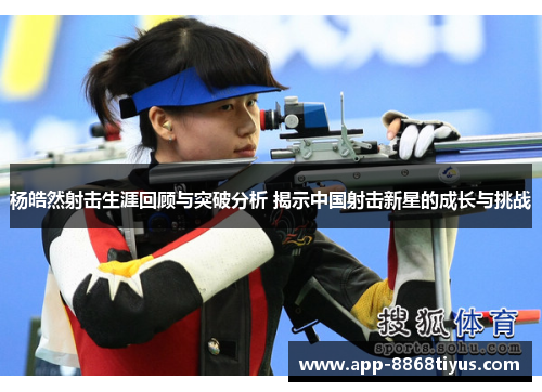 杨皓然射击生涯回顾与突破分析 揭示中国射击新星的成长与挑战
