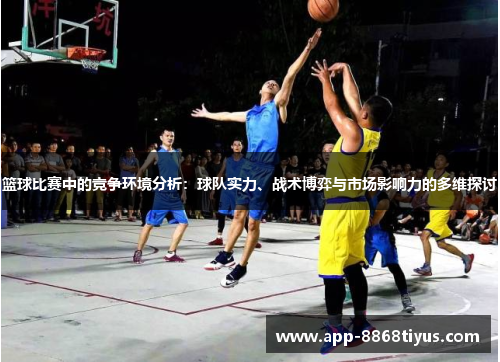 篮球比赛中的竞争环境分析：球队实力、战术博弈与市场影响力的多维探讨
