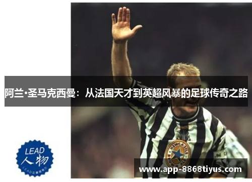 阿兰·圣马克西曼：从法国天才到英超风暴的足球传奇之路