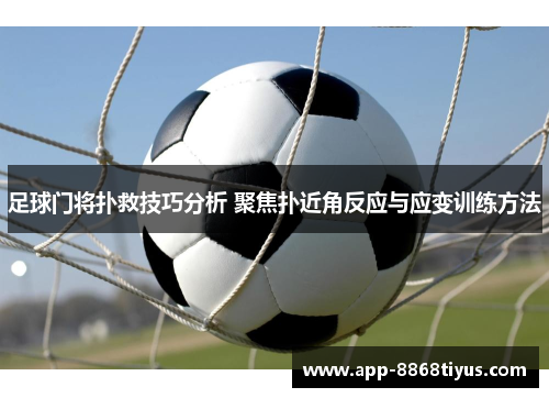 足球门将扑救技巧分析 聚焦扑近角反应与应变训练方法