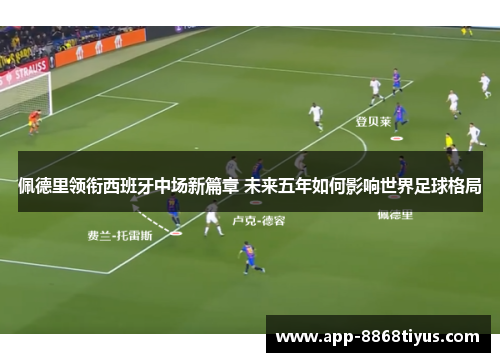 佩德里领衔西班牙中场新篇章 未来五年如何影响世界足球格局