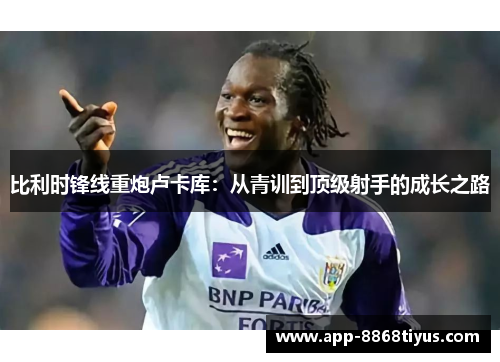比利时锋线重炮卢卡库：从青训到顶级射手的成长之路