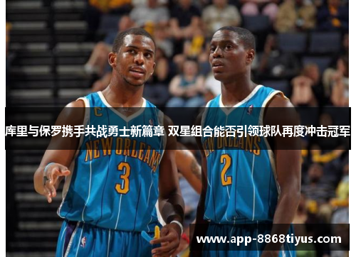 库里与保罗携手共战勇士新篇章 双星组合能否引领球队再度冲击冠军