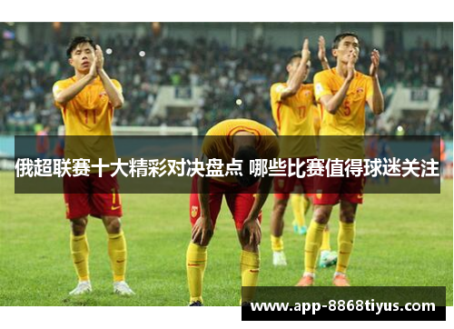 俄超联赛十大精彩对决盘点 哪些比赛值得球迷关注