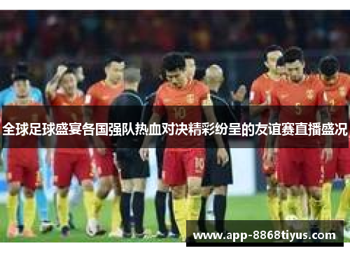 全球足球盛宴各国强队热血对决精彩纷呈的友谊赛直播盛况