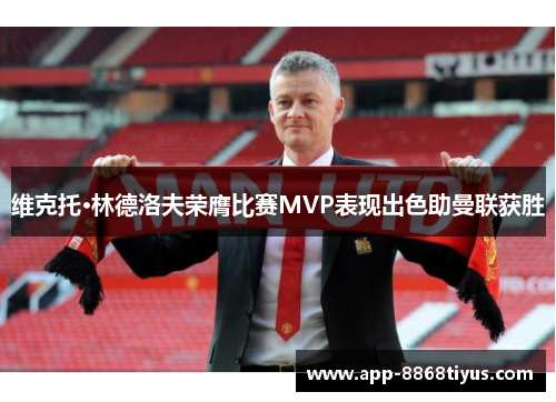 维克托·林德洛夫荣膺比赛MVP表现出色助曼联获胜