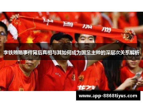 李铁贿赂事件背后真相与其如何成为国足主帅的深层次关系解析