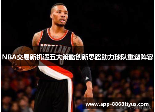 NBA交易新机遇五大策略创新思路助力球队重塑阵容