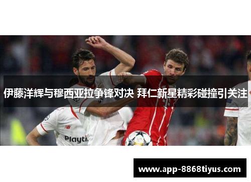 伊藤洋辉与穆西亚拉争锋对决 拜仁新星精彩碰撞引关注