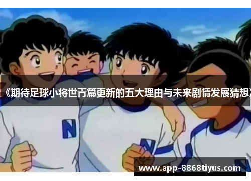 《期待足球小将世青篇更新的五大理由与未来剧情发展猜想》