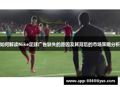 如何解读Nike足球广告缺失的原因及其背后的市场策略分析