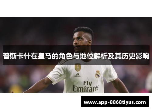 普斯卡什在皇马的角色与地位解析及其历史影响