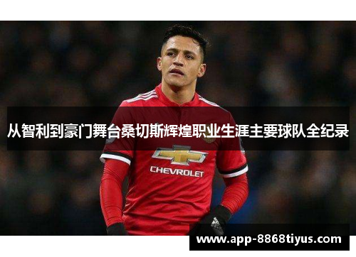 从智利到豪门舞台桑切斯辉煌职业生涯主要球队全纪录