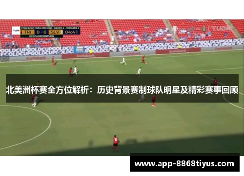 北美洲杯赛全方位解析：历史背景赛制球队明星及精彩赛事回顾