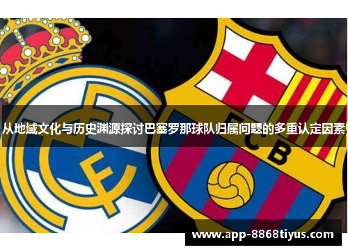 从地域文化与历史渊源探讨巴塞罗那球队归属问题的多重认定因素