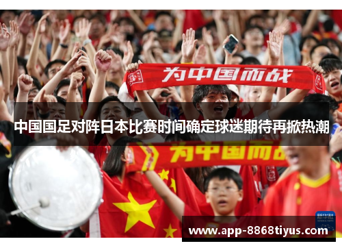 中国国足对阵日本比赛时间确定球迷期待再掀热潮