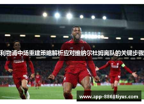 利物浦中场重建策略解析应对维纳尔杜姆离队的关键步骤 利物浦中场重建策略解析应对维纳尔杜姆离队的关键步骤