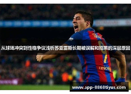 从球场冲突到性格争议浅析苏亚雷斯长期被误解和招黑的深层原因 从球场冲突到性格争议浅析苏亚雷斯长期被误解和招黑的深层原因
