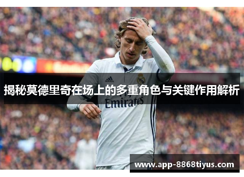 揭秘莫德里奇在场上的多重角色与关键作用解析 揭秘莫德里奇在场上的多重角色与关键作用解析