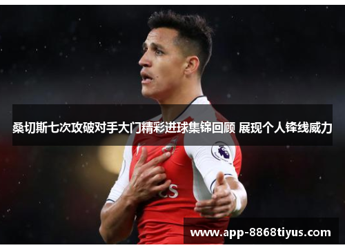 桑切斯七次攻破对手大门精彩进球集锦回顾 展现个人锋线威力 桑切斯七次攻破对手大门精彩进球集锦回顾 展现个人锋线威力