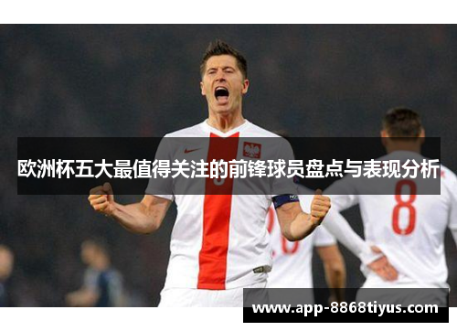 欧洲杯五大最值得关注的前锋球员盘点与表现分析 欧洲杯五大最值得关注的前锋球员盘点与表现分析