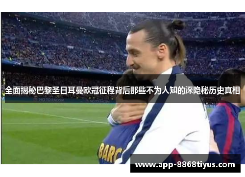 全面揭秘巴黎圣日耳曼欧冠征程背后那些不为人知的深隐秘历史真相 全面揭秘巴黎圣日耳曼欧冠征程背后那些不为人知的深隐秘历史真相