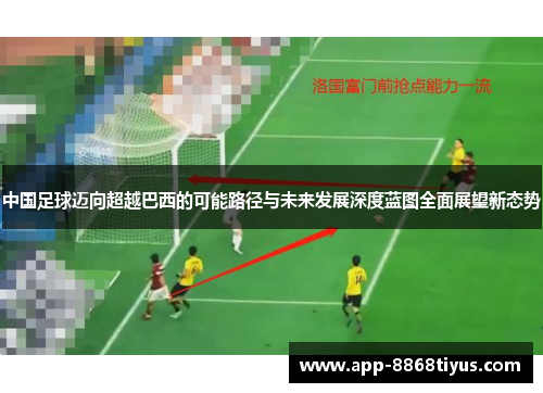 中国足球迈向超越巴西的可能路径与未来发展深度蓝图全面展望新态势 中国足球迈向超越巴西的可能路径与未来发展深度蓝图全面展望新态势